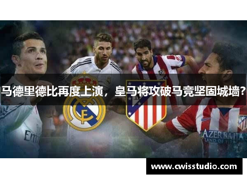 马德里德比再度上演，皇马将攻破马竞坚固城墙？