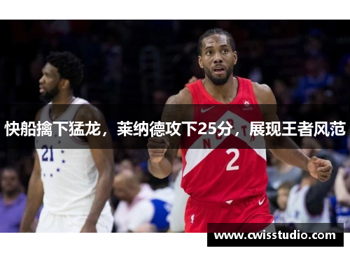 快船擒下猛龙，莱纳德攻下25分，展现王者风范