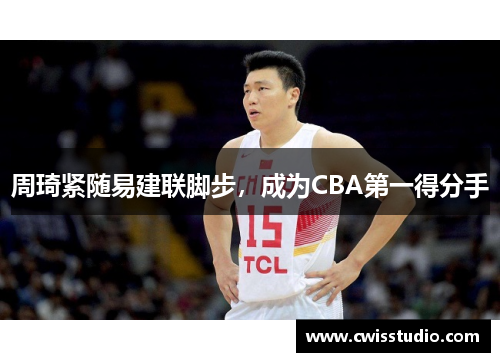 周琦紧随易建联脚步，成为CBA第一得分手