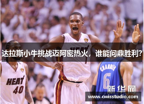 达拉斯小牛挑战迈阿密热火，谁能问鼎胜利？