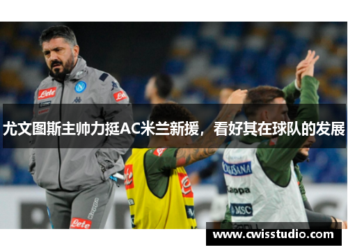 尤文图斯主帅力挺AC米兰新援，看好其在球队的发展