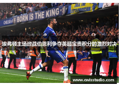 埃弗顿主场迎战伯恩利争夺英超宝贵积分的激烈对决