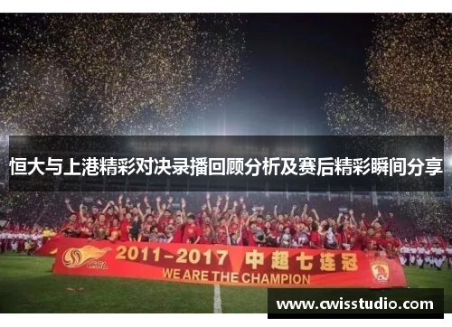 恒大与上港精彩对决录播回顾分析及赛后精彩瞬间分享