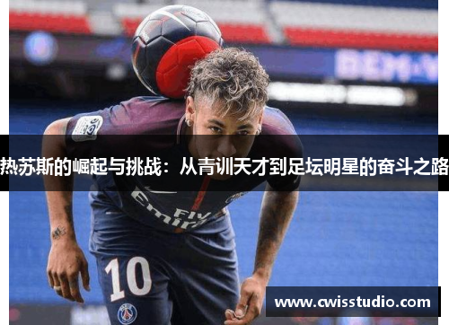 热苏斯的崛起与挑战：从青训天才到足坛明星的奋斗之路