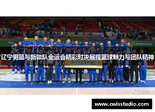 辽宁男篮与新疆队全运会精彩对决展现篮球魅力与团队精神