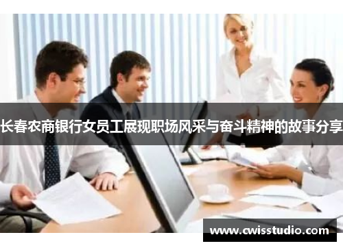 长春农商银行女员工展现职场风采与奋斗精神的故事分享