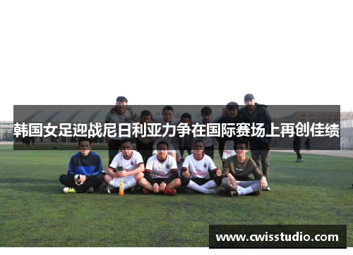 韩国女足迎战尼日利亚力争在国际赛场上再创佳绩