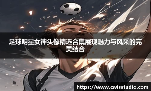 足球明星女神头像精选合集展现魅力与风采的完美结合