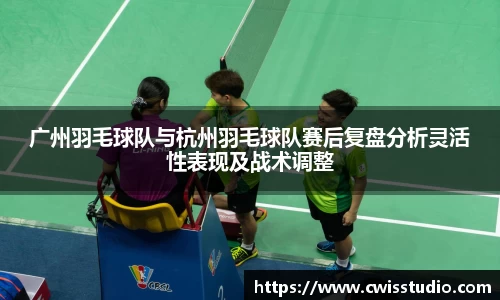 广州羽毛球队与杭州羽毛球队赛后复盘分析灵活性表现及战术调整